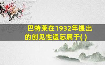 巴特莱在1932年提出的创见性遗忘属于( )